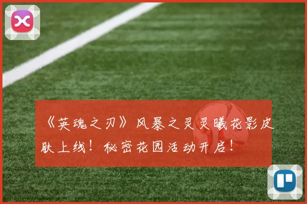 《英魂之刃》风暴之灵灵曦花影皮肤上线！秘密花园活动开启！