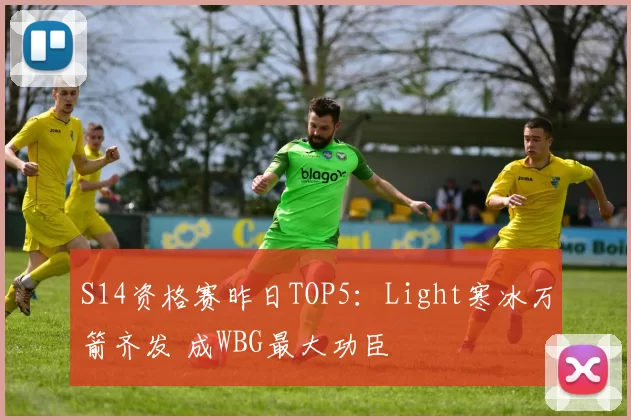 S14资格赛昨日TOP5：Light寒冰万箭齐发 成WBG最大功臣