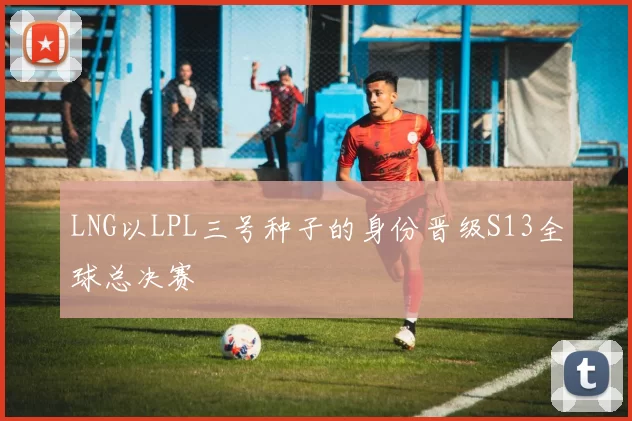 LNG以LPL三号种子的身份晋级S13全球总决赛