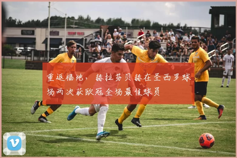重返福地，赫拉芬贝赫在圣西罗球场两次获欧冠全场最佳球员