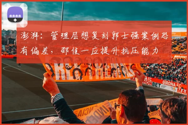 澎湃：管理层想复刻郭士强案例恐有偏差，邵佳一应提升抗压能力