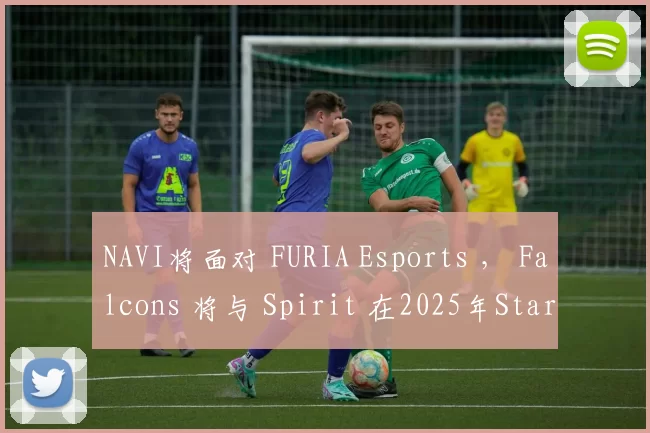 NAVI将面对 FURIA Esports ， Falcons 将与 Spirit 在2025年StarLadder布达佩斯Major的季后赛中相遇