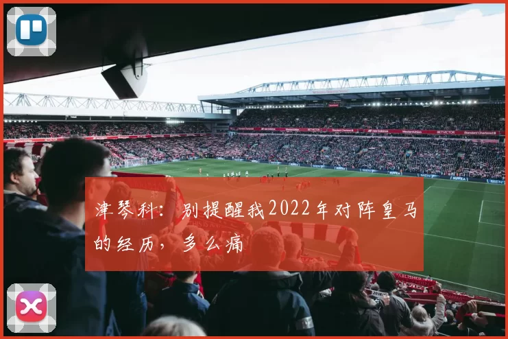 津琴科：别提醒我2022年对阵皇马的经历，多么痛