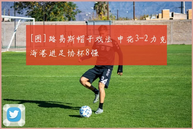 [图]路易斯帽子戏法 申花3-2力克海港进足协杯8强