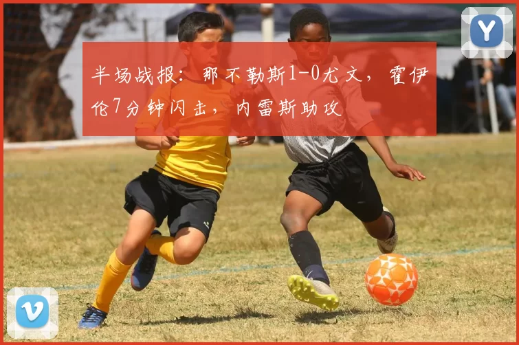 半场战报：那不勒斯1-0尤文，霍伊伦7分钟闪击，内雷斯助攻