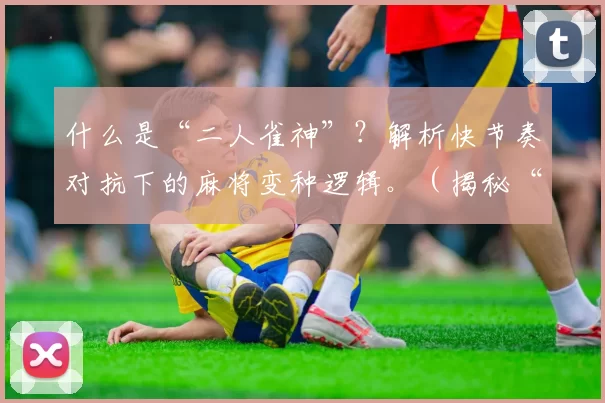 什么是“二人雀神”？解析快节奏对抗下的麻将变种逻辑。（揭秘“二人雀神”：快节奏对抗下的麻将变体逻辑解析）