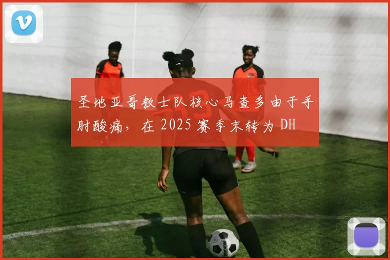 圣地亚哥教士队核心马查多由于手肘酸痛，在 2025 赛季末转为 DH 出赛