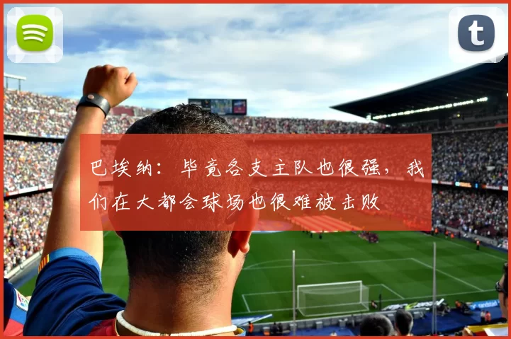 巴埃纳：毕竟各支主队也很强，我们在大都会球场也很难被击败