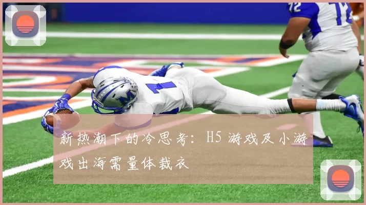 新热潮下的冷思考：H5 游戏及小游戏出海需量体裁衣