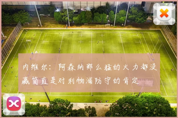 内维尔：阿森纳那么猛的火力都没赢简直是对利物浦防守的肯定