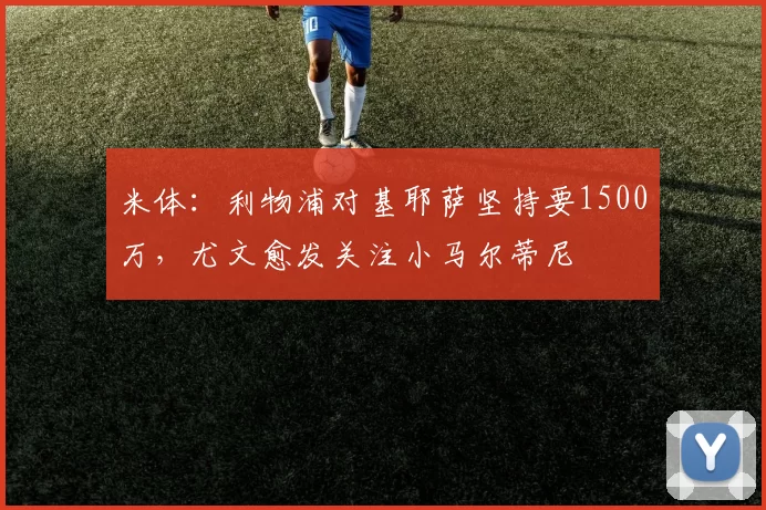 米体：利物浦对基耶萨坚持要1500万，尤文愈发关注小马尔蒂尼