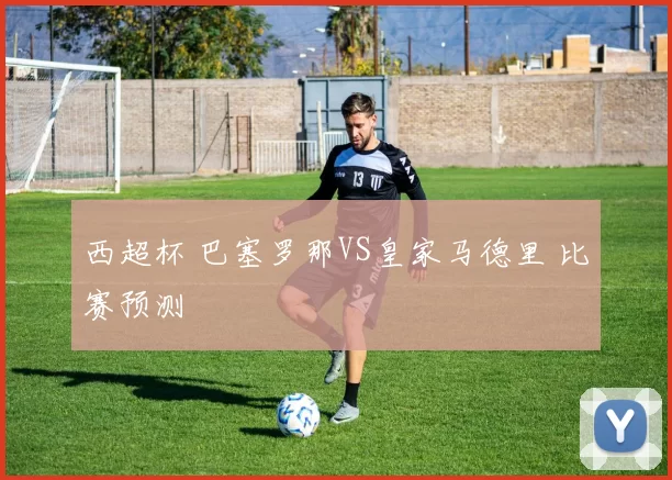 西超杯 巴塞罗那VS皇家马德里 比赛预测