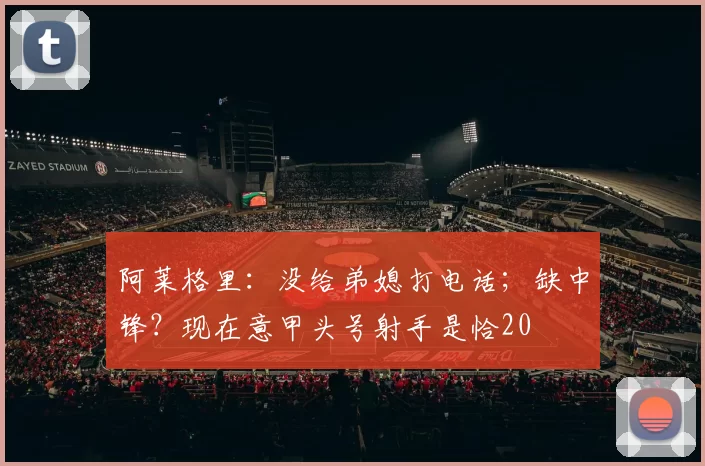 阿莱格里：没给弟媳打电话；缺中锋？现在意甲头号射手是恰20