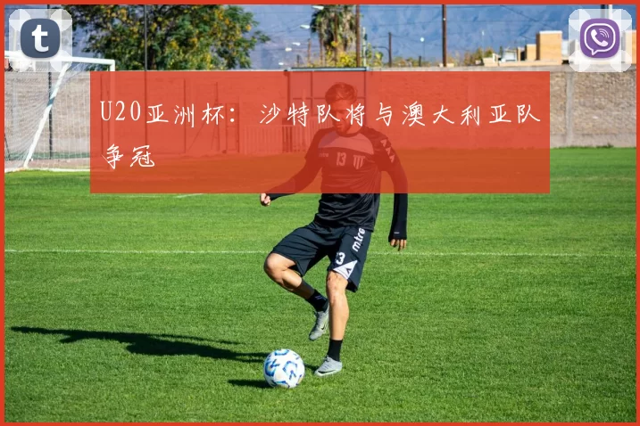 U20亚洲杯：沙特队将与澳大利亚队争冠