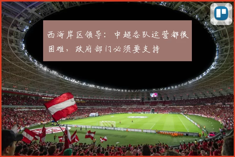 西海岸区领导：中超各队运营都很困难，政府部门必须要支持