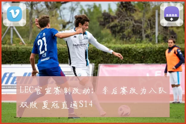 LEC官宣赛制改动：季后赛改为八队双败 夏冠直通S14