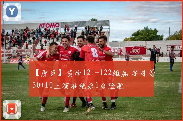 【原声】黄蜂121-122雄鹿 字母哥30+10上演准绝杀1分险胜