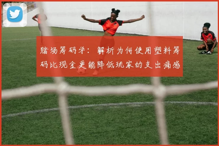 赌场筹码学：解析为何使用塑料筹码比现金更能降低玩家的支出痛感。（赌场筹码心理学剖析：为何用塑料筹码比现金更能降低付款痛感）