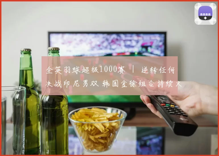 全英羽球超级1000赛 ｜ 逆转任何决战印尼男双 韩国金徐组合持续火热