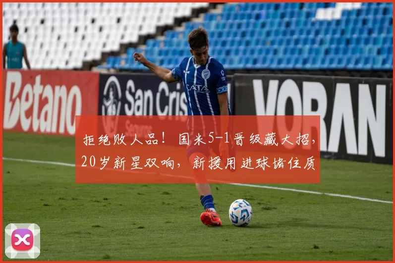 拒绝败人品！国米5-1晋级藏大招，20岁新星双响，新援用进球堵住质疑声