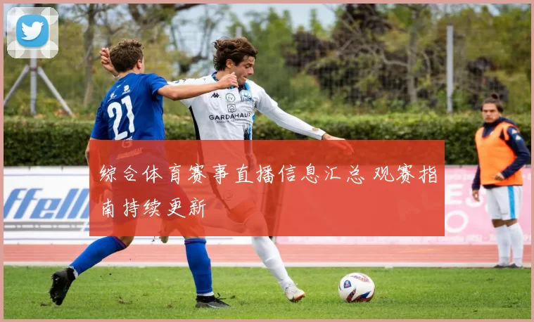 综合体育赛事直播信息汇总 观赛指南持续更新