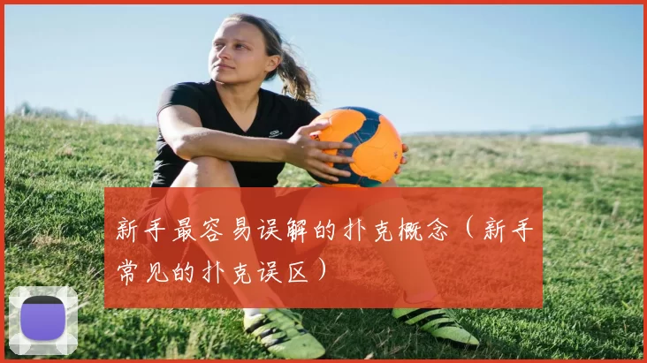 新手最容易误解的扑克概念（新手常见的扑克误区）