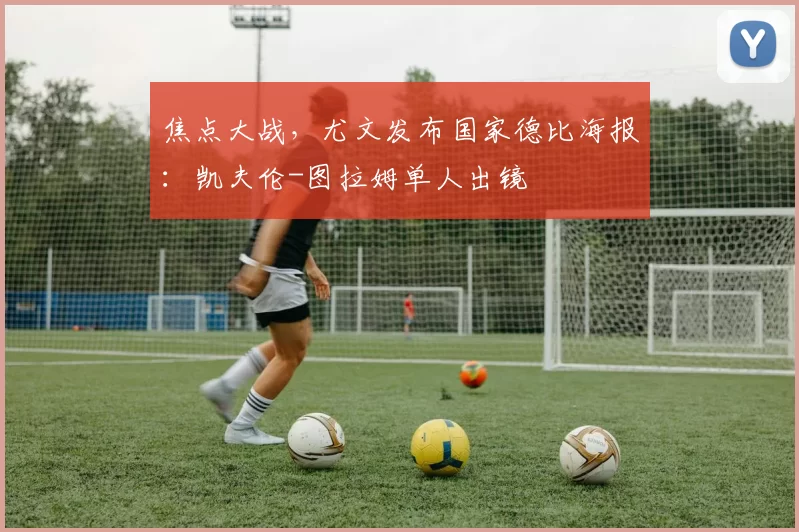 焦点大战，尤文发布国家德比海报：凯夫伦-图拉姆单人出镜