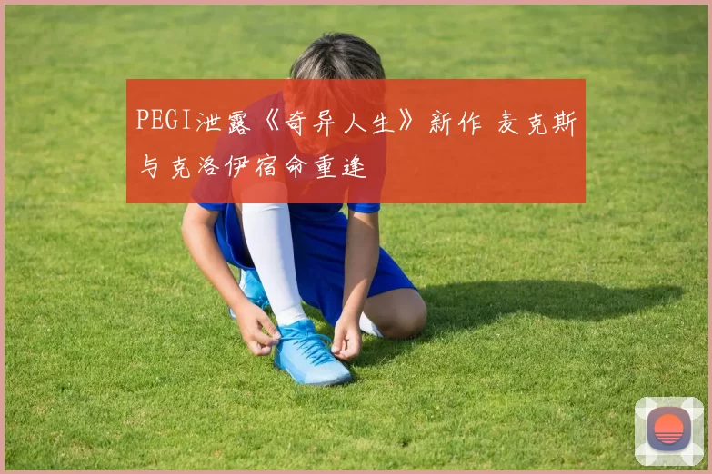 PEGI泄露《奇异人生》新作 麦克斯与克洛伊宿命重逢