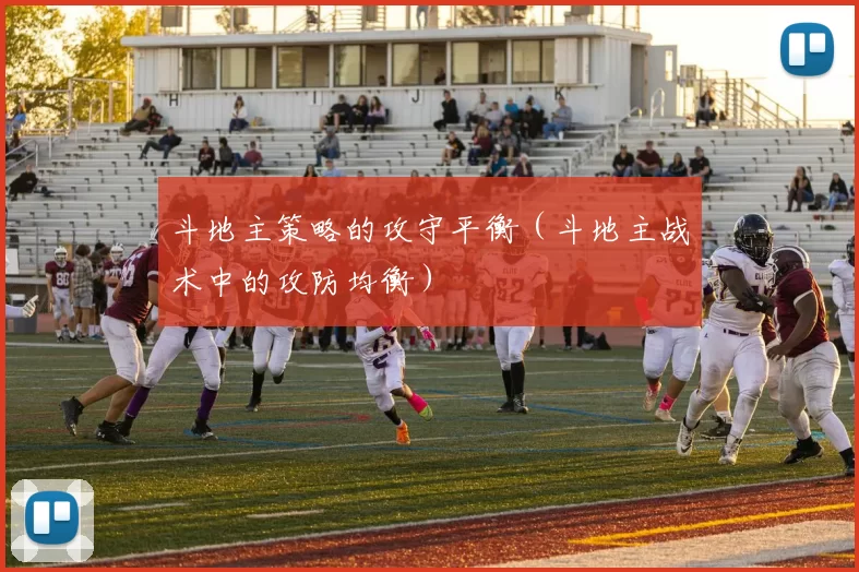 斗地主策略的攻守平衡（斗地主战术中的攻防均衡）