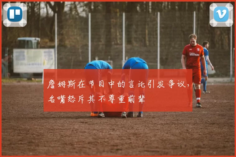 詹姆斯在节目中的言论引发争议，名嘴怒斥其不尊重前辈