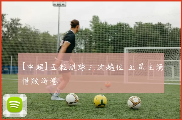 [中超]五粒进球三次越位 玉昆主场惜败海港