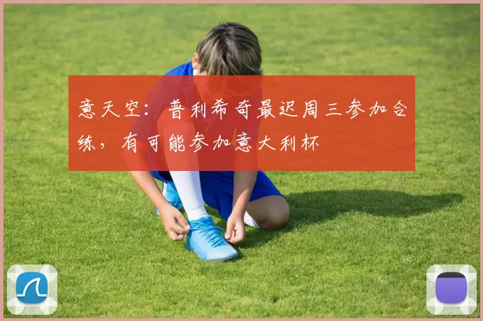 意天空：普利希奇最迟周三参加合练，有可能参加意大利杯