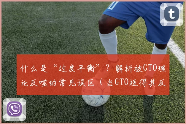 什么是“过度平衡”？解析被GTO理论反噬的常见误区（当GTO适得其反：识别“过度均衡”的典型误区）