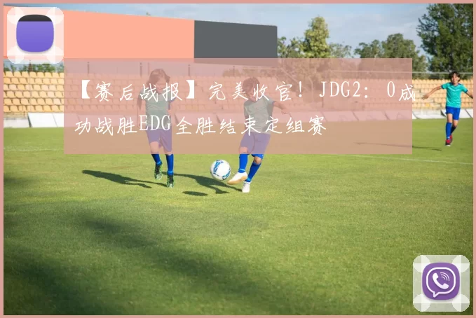 【赛后战报】完美收官！JDG2：0成功战胜EDG全胜结束定组赛