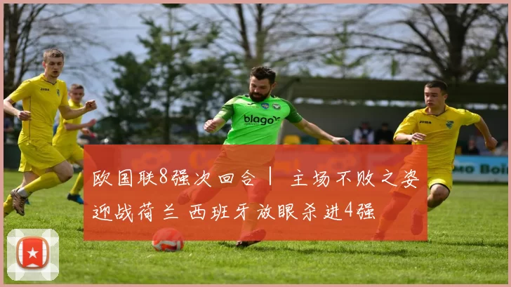 欧国联8强次回合｜ 主场不败之姿迎战荷兰 西班牙放眼杀进4强