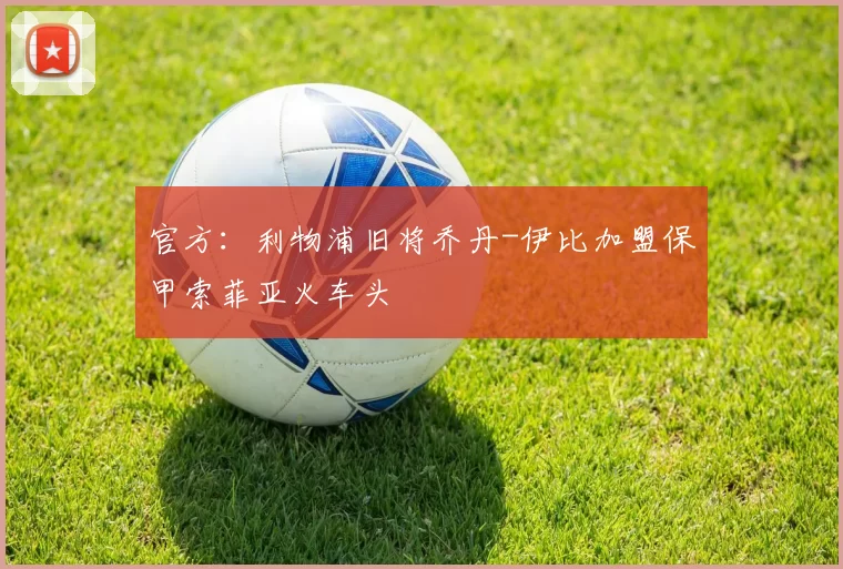 官方：利物浦旧将乔丹-伊比加盟保甲索菲亚火车头
