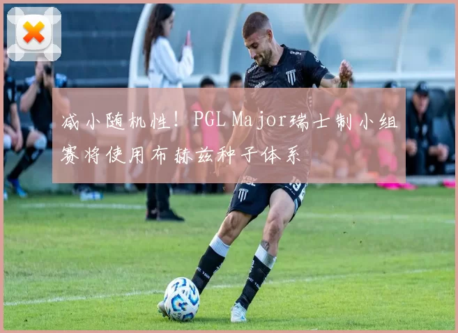 减小随机性！PGL Major瑞士制小组赛将使用布赫兹种子体系