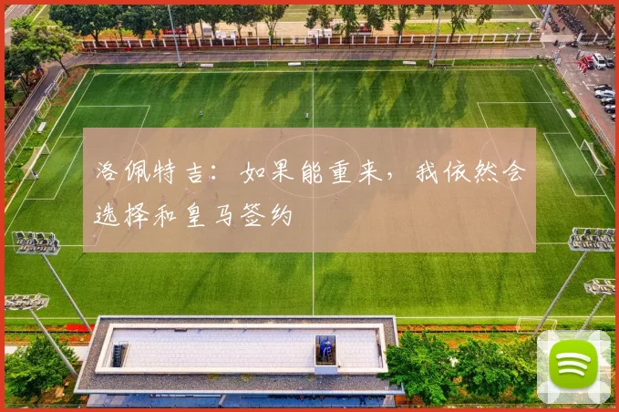 洛佩特吉：如果能重来，我依然会选择和皇马签约
