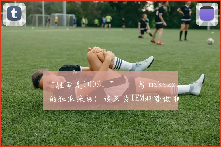 “胜率是100%！”——与 makazze 的独家采访；谈及为IEM科隆做准备、他的职业生涯以及适应NAVI的主力阵容