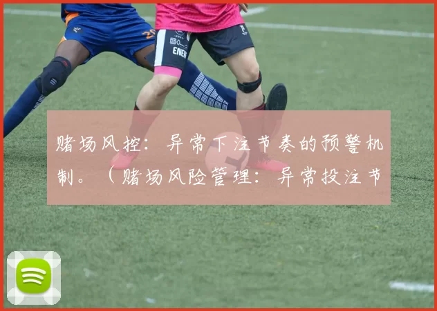 赌场风控：异常下注节奏的预警机制。（赌场风险管理：异常投注节奏预警系统）