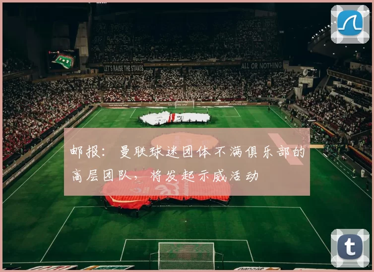 邮报：曼联球迷团体不满俱乐部的高层团队，将发起示威活动