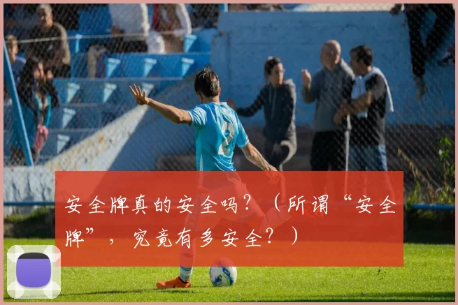 安全牌真的安全吗？（所谓“安全牌”，究竟有多安全？）