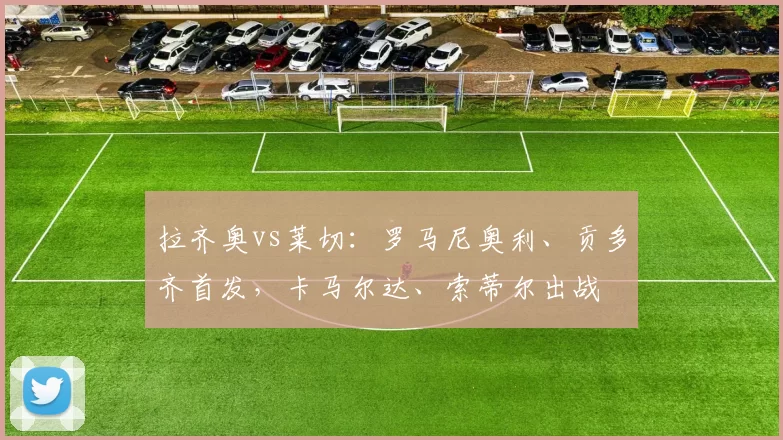 拉齐奥vs莱切：罗马尼奥利、贡多齐首发，卡马尔达、索蒂尔出战
