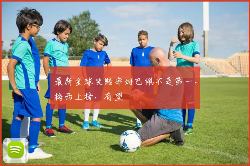 最新金球奖赔率姆巴佩不是第一，梅西上榜，有望