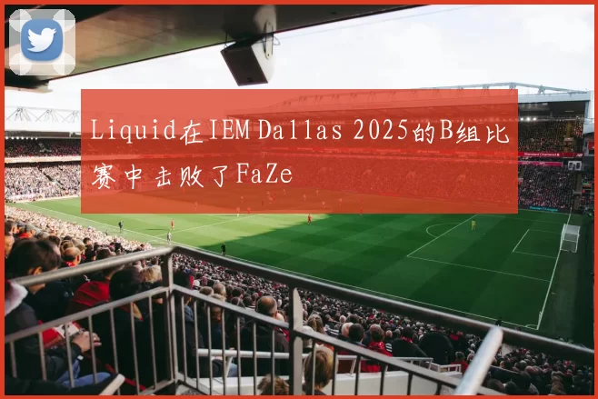 Liquid在IEM Dallas 2025的B组比赛中击败了FaZe
