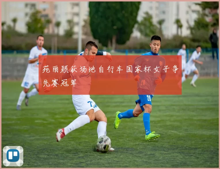 苑丽颖获场地自行车国家杯女子争先赛冠军