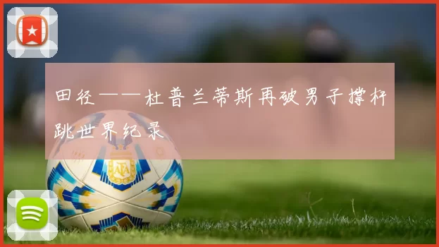 田径——杜普兰蒂斯再破男子撑杆跳世界纪录