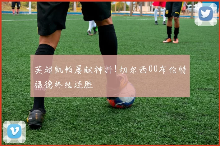 英超凯帕屡献神扑!切尔西00布伦特福德终结连胜