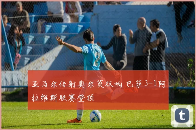 亚马尔传射奥尔莫双响 巴萨3-1阿拉维斯联赛登顶