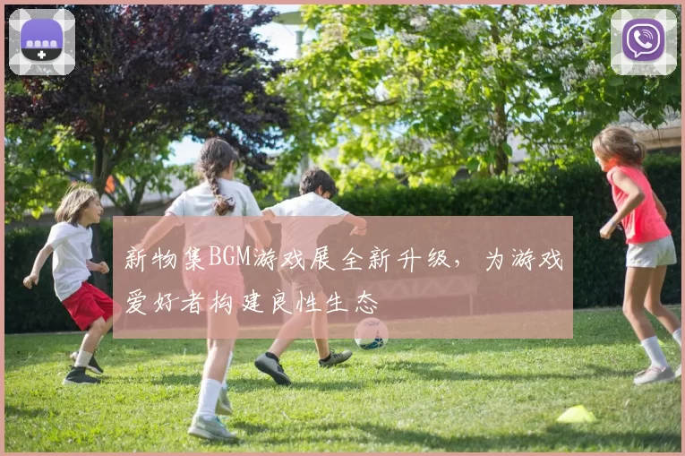 新物集BGM游戏展全新升级，为游戏爱好者构建良性生态